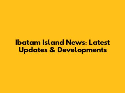 Ibatam Island News: Latest Updates & Developments