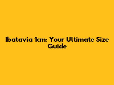 Ibatavia 1cm: Your Ultimate Size Guide