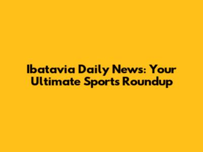 Ibatavia Daily News: Your Ultimate Sports Roundup