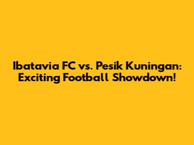 Ibatavia FC vs. Pesik Kuningan: Exciting Football Showdown!