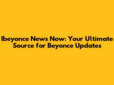 Ibeyonce News Now: Your Ultimate Source for Beyonce Updates