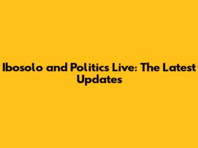 Ibosolo and Politics Live: The Latest Updates