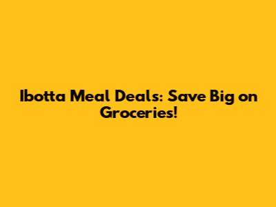 Ibotta Meal Deals: Save Big on Groceries!