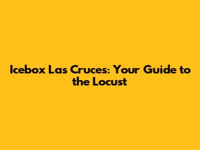 Icebox Las Cruces: Your Guide to the Locust