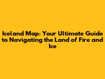 Iceland Map: Your Ultimate Guide to Navigating the Land of Fire and Ice