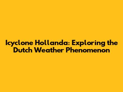 Icyclone Hollanda: Exploring the Dutch Weather Phenomenon