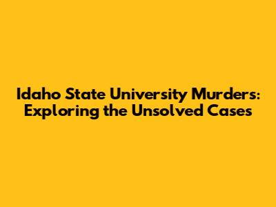 Idaho State University Murders: Exploring the Unsolved Cases