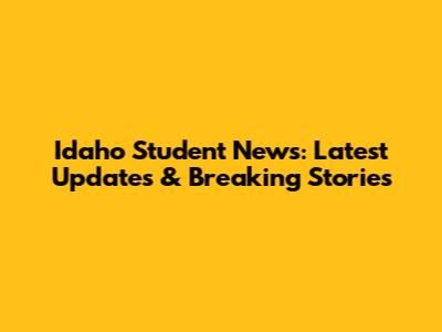 Idaho Student News: Latest Updates & Breaking Stories