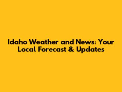 Idaho Weather and News: Your Local Forecast & Updates
