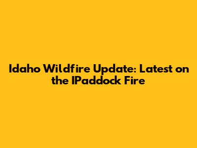 Idaho Wildfire Update: Latest on the IPaddock Fire
