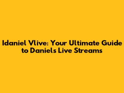 Idaniel Vlive: Your Ultimate Guide to Daniel's Live Streams