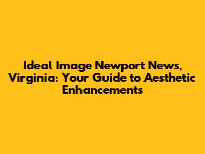 Ideal Image Newport News, Virginia: Your Guide to Aesthetic Enhancements