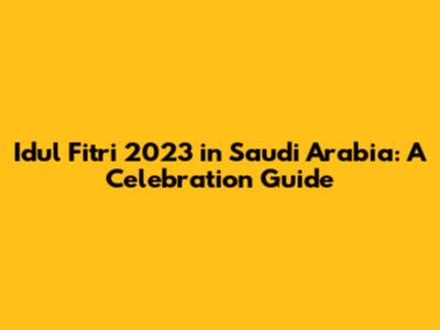 Idul Fitri 2023 in Saudi Arabia: A Celebration Guide