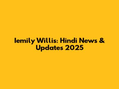 Iemily Willis: Hindi News & Updates 2025