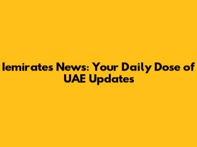 Iemirates News: Your Daily Dose of UAE Updates