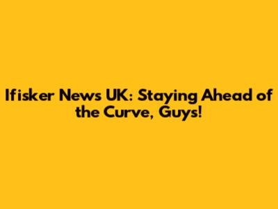 Ifisker News UK: Staying Ahead of the Curve, Guys!