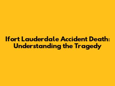 Ifort Lauderdale Accident Death: Understanding the Tragedy