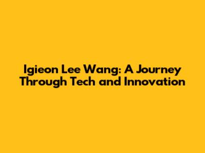 Igieon Lee Wang: A Journey Through Tech and Innovation