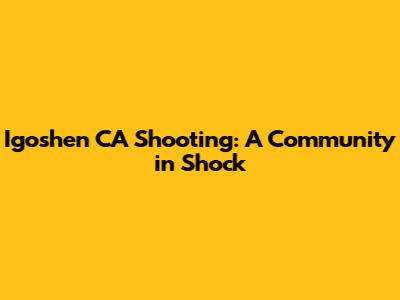 Igoshen CA Shooting: A Community in Shock