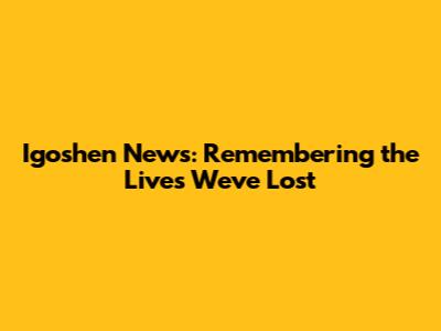 Igoshen News: Remembering the Lives We've Lost