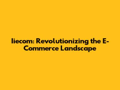 Iiecom: Revolutionizing the E-Commerce Landscape