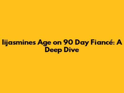 Iijasmine's Age on 90 Day Fiancé: A Deep Dive