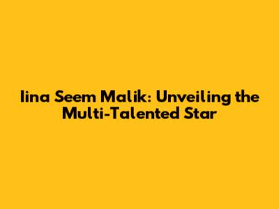 Iina Seem Malik: Unveiling the Multi-Talented Star
