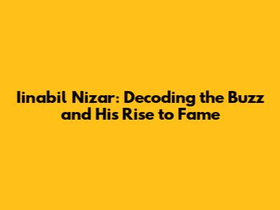 Iinabil Nizar: Decoding the Buzz and His Rise to Fame