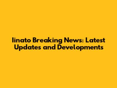 Iinato Breaking News: Latest Updates and Developments