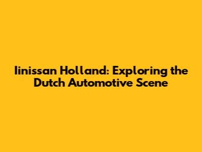 Iinissan Holland: Exploring the Dutch Automotive Scene
