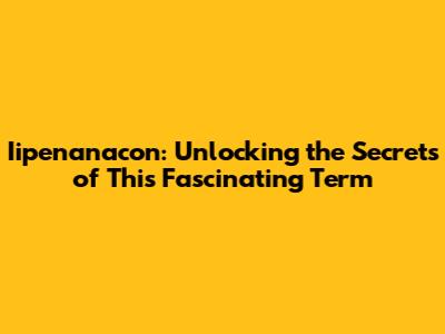 Iipenanacon: Unlocking the Secrets of This Fascinating Term