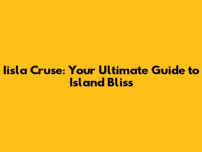 Iisla Cruse: Your Ultimate Guide to Island Bliss