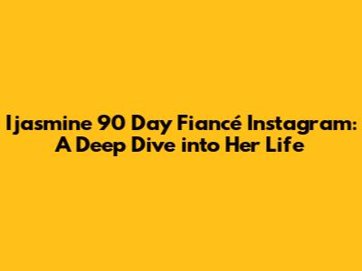 Ijasmine 90 Day Fiancé Instagram: A Deep Dive into Her Life