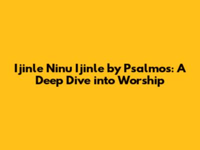 Ijinle Ninu Ijinle by Psalmos: A Deep Dive into Worship