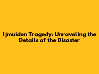 Ijmuiden Tragedy: Unraveling the Details of the Disaster