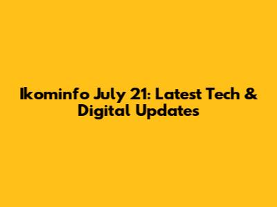 Ikominfo July 21: Latest Tech & Digital Updates