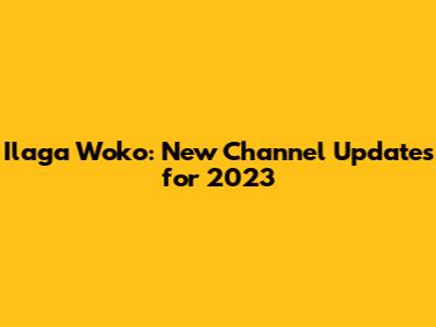 Ilaga Woko: New Channel Updates for 2023