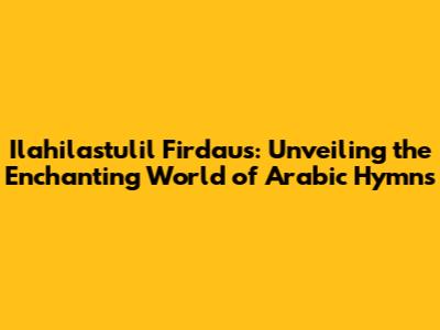 Ilahilastulil Firdaus: Unveiling the Enchanting World of Arabic Hymns