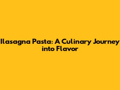 Ilasagna Pasta: A Culinary Journey into Flavor