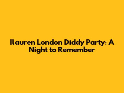 Ilauren London Diddy Party: A Night to Remember