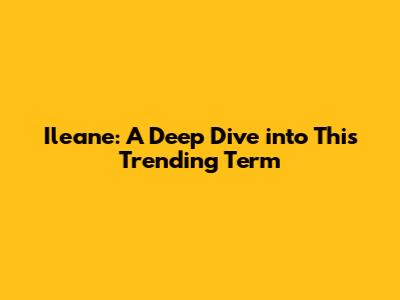 Ileane: A Deep Dive into This Trending Term