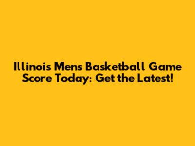 Illinois Men's Basketball Game Score Today: Get the Latest!