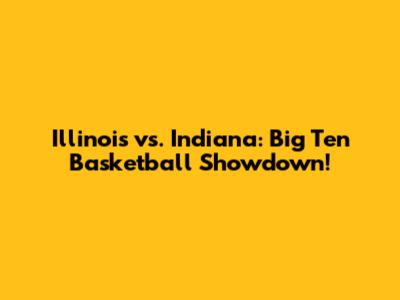 Illinois vs. Indiana: Big Ten Basketball Showdown!