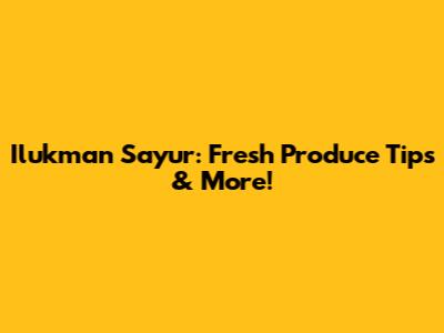 Ilukman Sayur: Fresh Produce Tips & More!