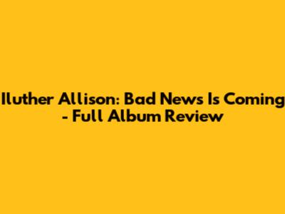 Iluther Allison: Bad News Is Coming - Full Album Review