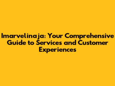 Imarvelinaja: Your Comprehensive Guide to Services and Customer Experiences