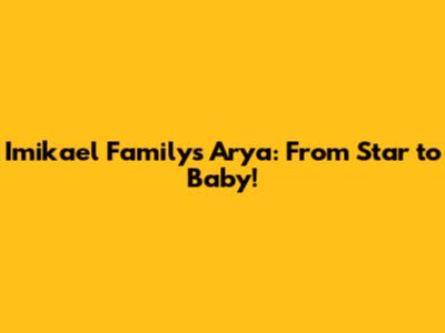 Imikael Family's Arya: From Star to Baby!