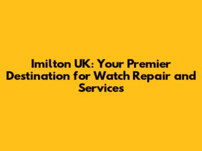 Imilton UK: Your Premier Destination for Watch Repair and Services