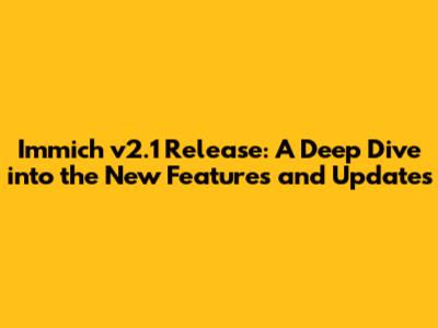 Immich v2.1 Release: A Deep Dive into the New Features and Updates