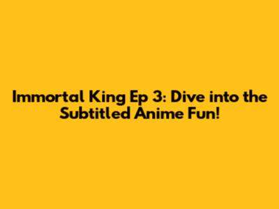 Immortal King Ep 3: Dive into the Subtitled Anime Fun!